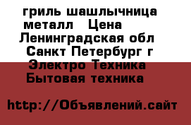 гриль-шашлычница  металл › Цена ­ 350 - Ленинградская обл., Санкт-Петербург г. Электро-Техника » Бытовая техника   